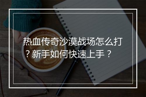热血传奇沙漠战场怎么打？新手如何快速上手？