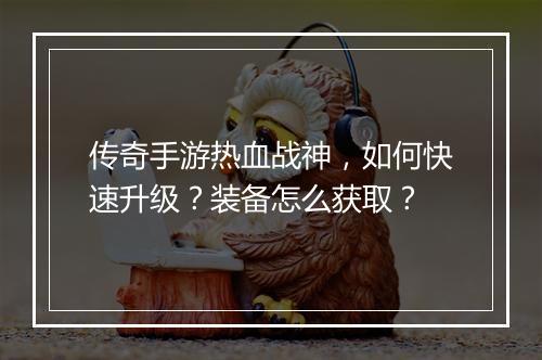传奇手游热血战神，如何快速升级？装备怎么获取？