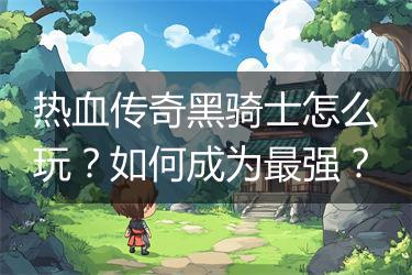 热血传奇黑骑士怎么玩？如何成为最强？