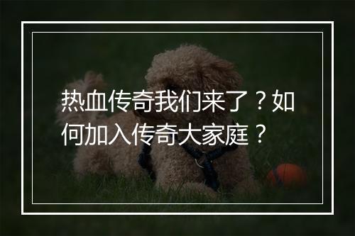 热血传奇我们来了？如何加入传奇大家庭？