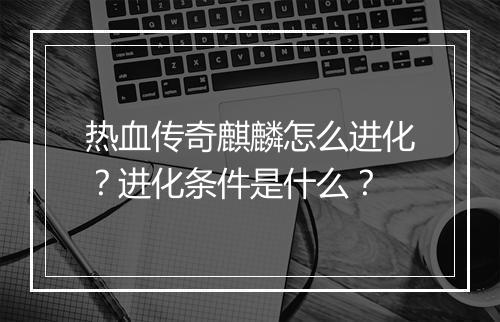 热血传奇麒麟怎么进化？进化条件是什么？