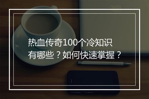 热血传奇100个冷知识有哪些？如何快速掌握？
