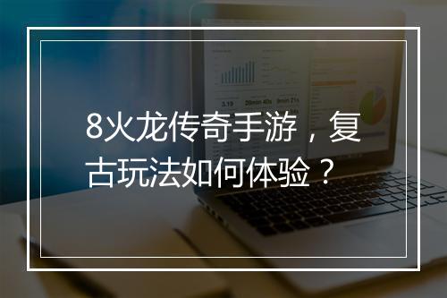 8火龙传奇手游，复古玩法如何体验？