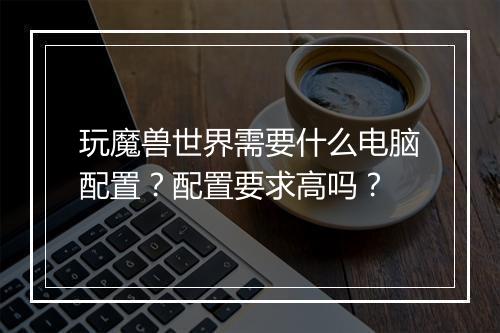 玩魔兽世界需要什么电脑配置？配置要求高吗？