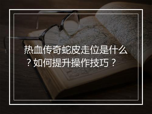 热血传奇蛇皮走位是什么？如何提升操作技巧？