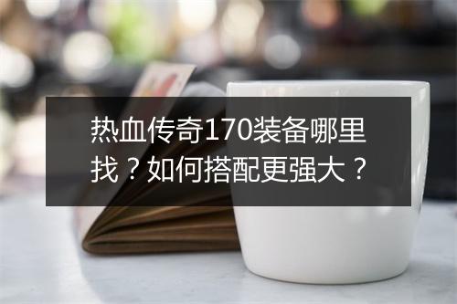 热血传奇170装备哪里找？如何搭配更强大？
