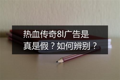 热血传奇8l广告是真是假？如何辨别？