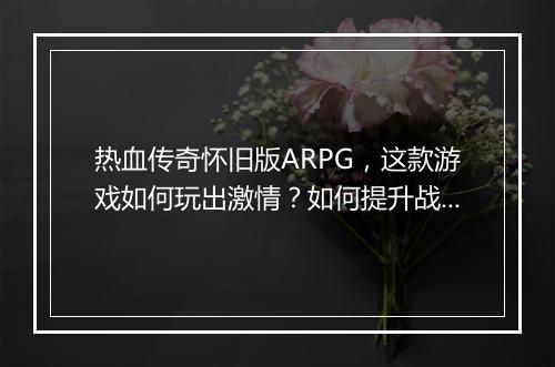 热血传奇怀旧版ARPG，这款游戏如何玩出激情？如何提升战斗力？