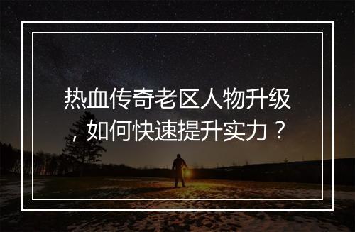 热血传奇老区人物升级，如何快速提升实力？