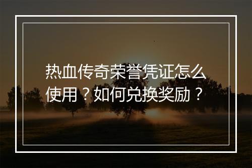热血传奇荣誉凭证怎么使用？如何兑换奖励？