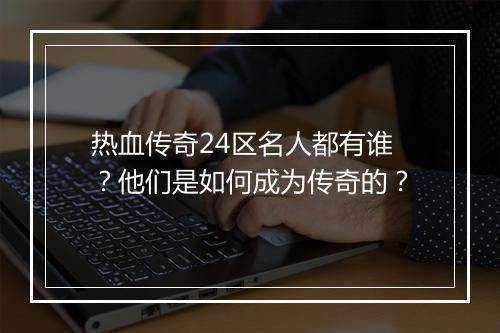 热血传奇24区名人都有谁？他们是如何成为传奇的？