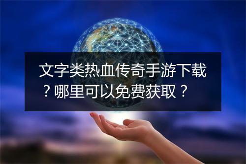 文字类热血传奇手游下载？哪里可以免费获取？