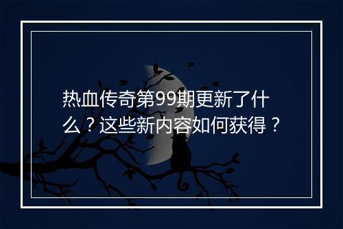 热血传奇第99期更新了什么？这些新内容如何获得？