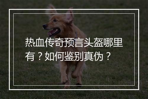 热血传奇预言头盔哪里有？如何鉴别真伪？