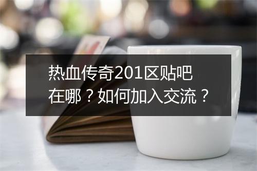 热血传奇201区贴吧在哪？如何加入交流？