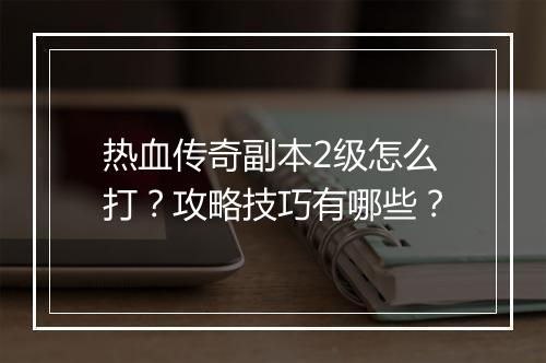 热血传奇副本2级怎么打？攻略技巧有哪些？