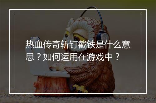 热血传奇斩钉截铁是什么意思？如何运用在游戏中？