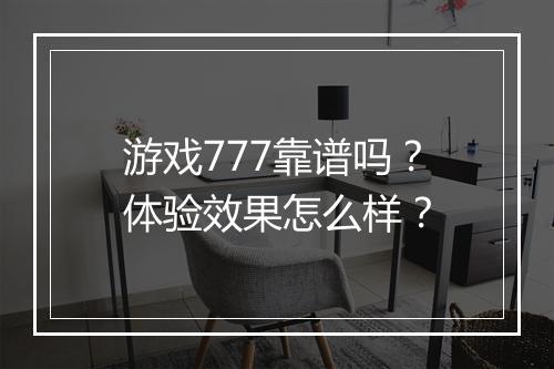 游戏777靠谱吗？体验效果怎么样？