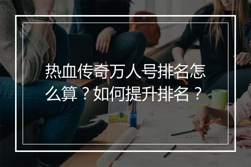热血传奇万人号排名怎么算？如何提升排名？
