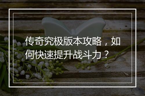 传奇究极版本攻略，如何快速提升战斗力？