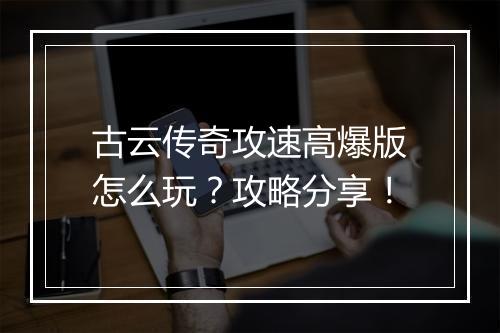 古云传奇攻速高爆版怎么玩？攻略分享！