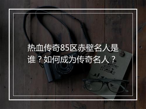 热血传奇85区赤壁名人是谁？如何成为传奇名人？