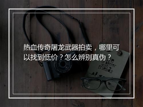 热血传奇屠龙武器拍卖，哪里可以找到低价？怎么辨别真伪？