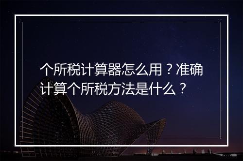 个所税计算器怎么用？准确计算个所税方法是什么？