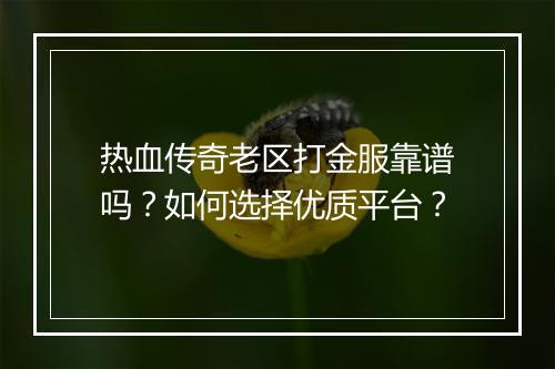 热血传奇老区打金服靠谱吗？如何选择优质平台？