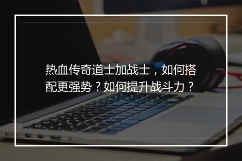 热血传奇道士加战士，如何搭配更强势？如何提升战斗力？