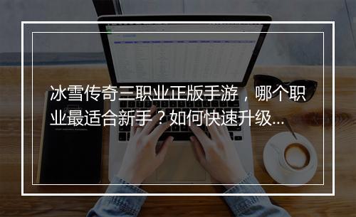 冰雪传奇三职业正版手游，哪个职业最适合新手？如何快速升级？