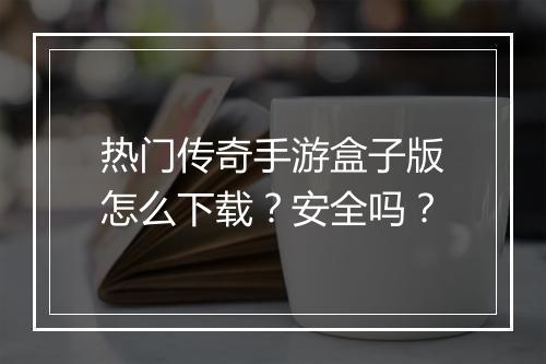 热门传奇手游盒子版怎么下载？安全吗？