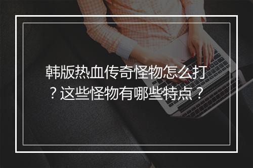 韩版热血传奇怪物怎么打？这些怪物有哪些特点？