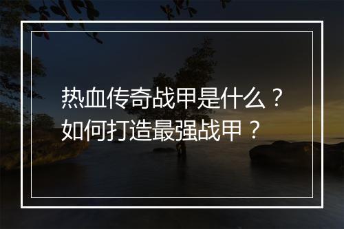 热血传奇战甲是什么？如何打造最强战甲？