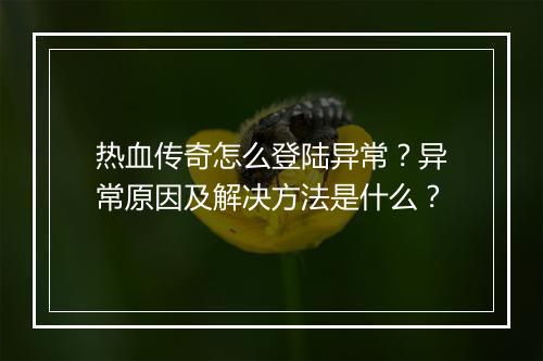 热血传奇怎么登陆异常？异常原因及解决方法是什么？