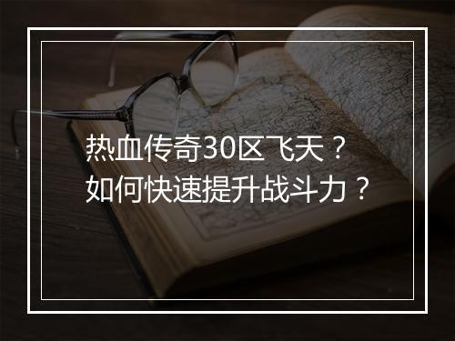热血传奇30区飞天？如何快速提升战斗力？
