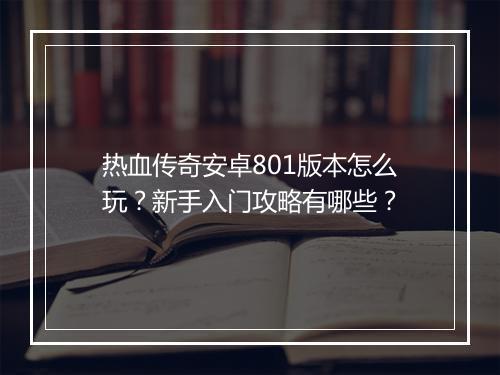 热血传奇安卓801版本怎么玩？新手入门攻略有哪些？