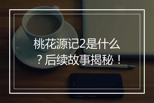 桃花源记2是什么？后续故事揭秘！