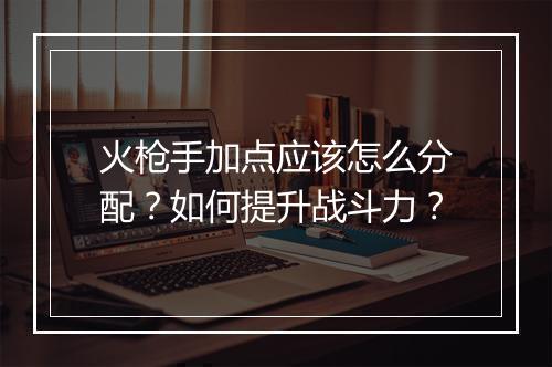 火枪手加点应该怎么分配？如何提升战斗力？