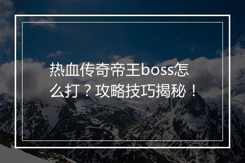 热血传奇帝王boss怎么打？攻略技巧揭秘！