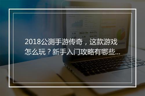 2018公测手游传奇，这款游戏怎么玩？新手入门攻略有哪些？