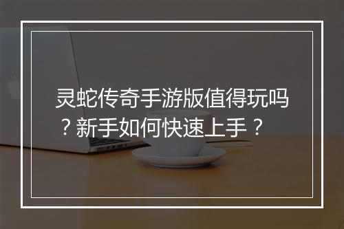 灵蛇传奇手游版值得玩吗？新手如何快速上手？