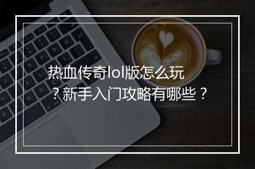 热血传奇lol版怎么玩？新手入门攻略有哪些？