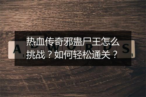 热血传奇邪蛊尸王怎么挑战？如何轻松通关？