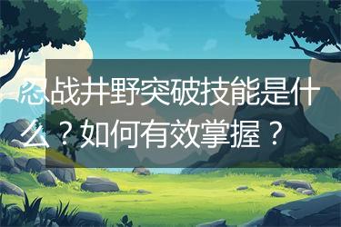 忍战井野突破技能是什么？如何有效掌握？