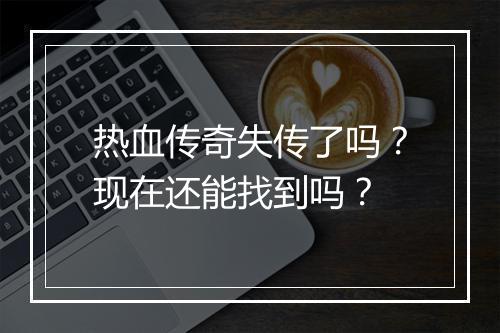 热血传奇失传了吗？现在还能找到吗？