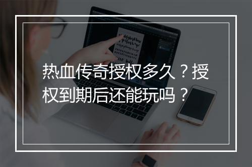 热血传奇授权多久？授权到期后还能玩吗？