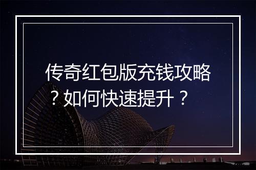 传奇红包版充钱攻略？如何快速提升？