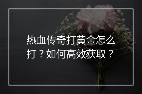 热血传奇打黄金怎么打？如何高效获取？