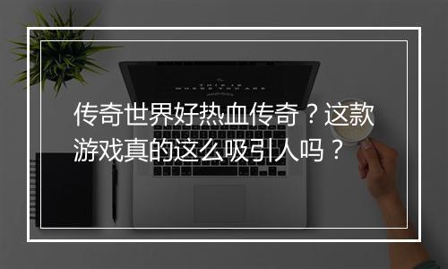 传奇世界好热血传奇？这款游戏真的这么吸引人吗？